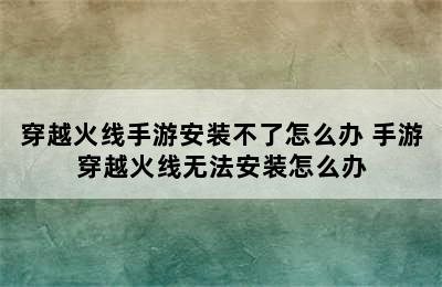 穿越火线手游安装不了怎么办 手游穿越火线无法安装怎么办